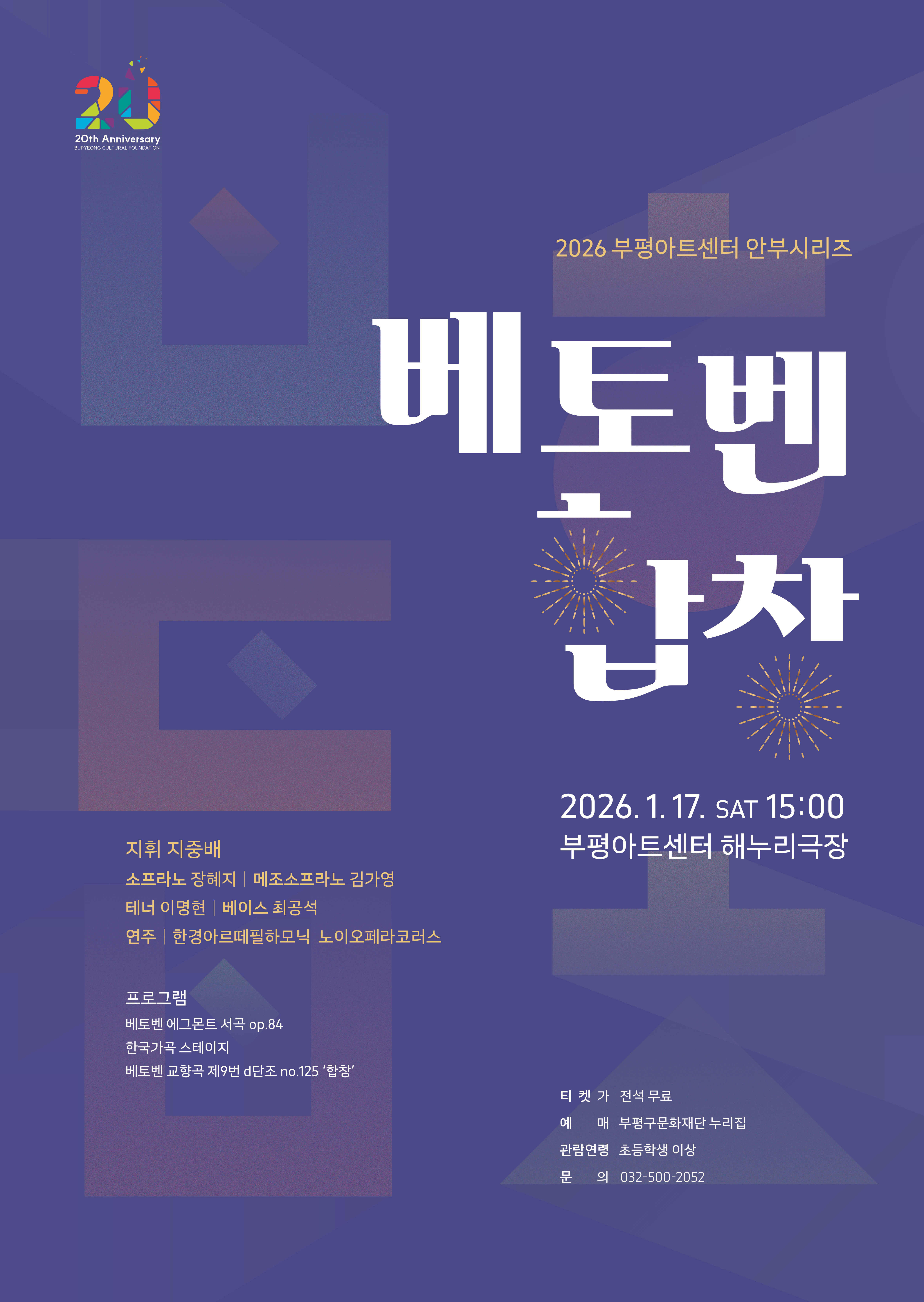 20 20th Anniversary  지휘 지중배 소프라노 장혜지 | 메조소프라노 김가형 테너 이맹헌 | 베이스 최공석 면주 | 한경아르떼필하모닉 노이오페라코러스  프로그램 베토벤 메그몬트 서곡 op.84 한국가극 스테이지 베토번 교함곡 제9번 d단조 no.125 '합창'  2026 부핑아트센터 안부시리즈  베토벤 가차  2026. 1. 17. SAT 15:00 부평아트센터 해누리극장  티 컷 가 전석무료 에 대 부평구문화재단 누리집 관람면령 초등학생 미상 문 의 032-500-2052