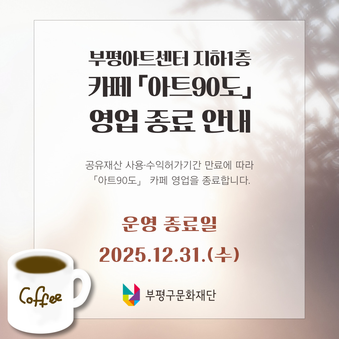 부평아트센터 지하1층 카페 「아트90도」 영업 종료 안내 공유재산 사용·수익허가기간 만료에 따라 「아트90도」 카페 영업을 종료합니다. 운영 종료일 2025.12.31.(수) 부평구문화재단