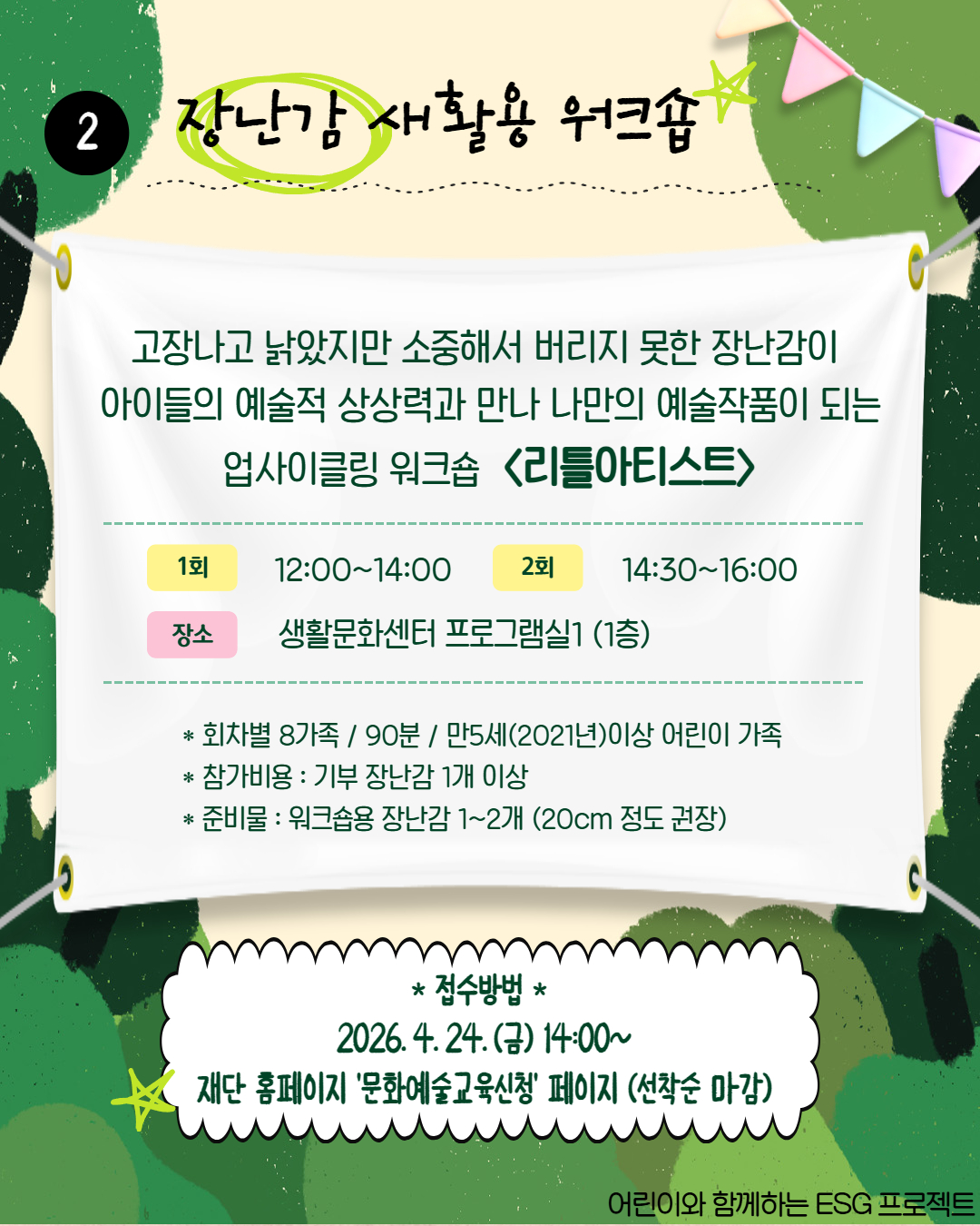 2
장난감 새활용 워크숍
고장나고 낡았지만 소중해서 버리지 못한 장난감이 아이들의 예술적 상상력과 만나 나만의 예술작품이 되는 업사이클링 워크숍 <리틀아티스트>
1회
12:00~14:00
2회
14:30~16:00
장소
생활문화센터 프로그램실1 (1층)
* 회차별 8가족/ 90분 / 만5세(2021년)이상 어린이 가족
* 참가비용 : 기부 장난감 1개 이상
* 준비물 : 워크숍용 장난감 1~2개 (20cm 정도 권장)
* 접수방법 *
2026.4.24.(금) 14:00~
재단 홈페이지 '문화예술교육신청' 페이지 (선착순 마감)
어린이와 함께하는 ESG 프로젝트