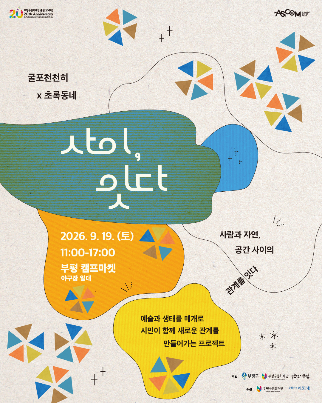 베이지색 종이 질감의 배경에 청록색·주황색·노란색의 유기적인 도형과 여러 색의 바람개비 모양이 배치된 행사 홍보물. ‘굴포천천히 × 초록동네 사이, 잇다’. 2026년 9월 19일 토요일 오전 11시부터 오후 5시까지 부평 캠프마켓 야구장 일대에서 열린다. ‘사람과 자연, 공간 사이의 관계를 잇다.’ 예술과 생태를 매개로 시민이 함께 새로운 관계를 만들어가는 프로젝트. 주최: 부평구, 부평구문화재단, 문화도시부평. 주관: 부평구문화재단, 문화기획 아로리. 상단에는 부평구문화재단 출범 20주년과 애스컴 ‘A Soulful City of Music’ 로고가 있다.